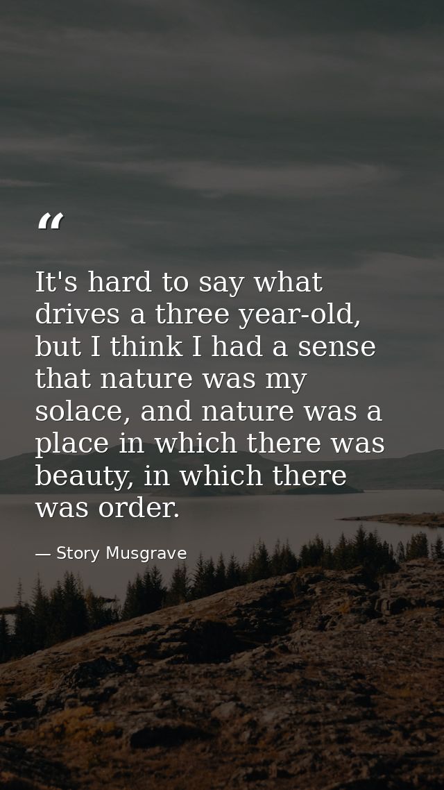 It's hard to say what drives a three year-old, but I think I had a sense that nature was my solace, and nature was a pla — Story Musgrave