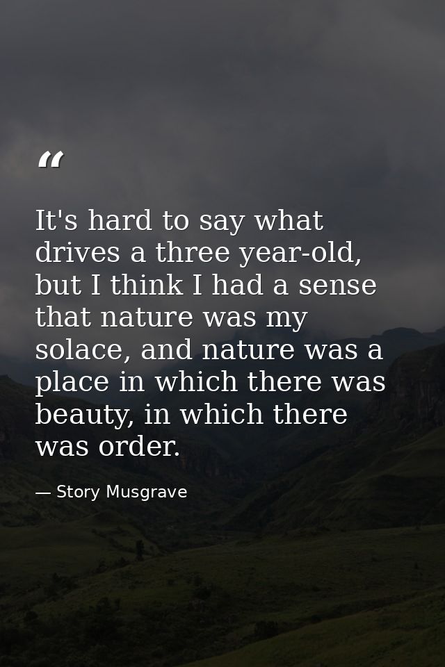It's hard to say what drives a three year-old, but I think I had a sense that nature was my solace, and nature was a pla — Story Musgrave