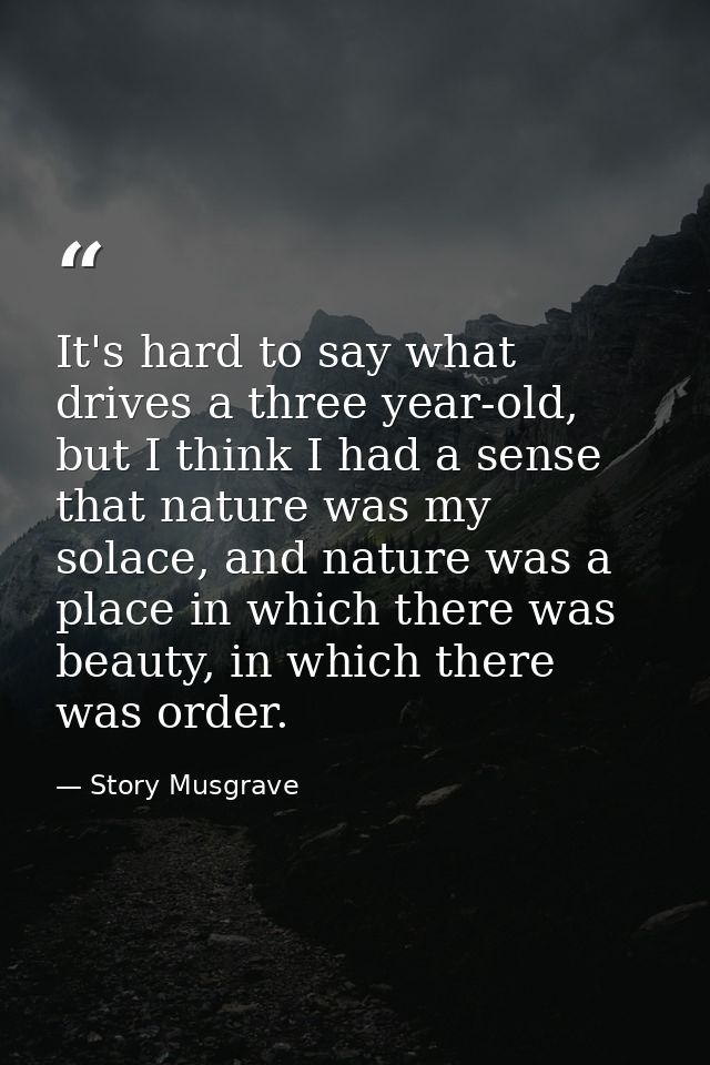 It's hard to say what drives a three year-old, but I think I had a sense that nature was my solace, and nature was a pla — Story Musgrave