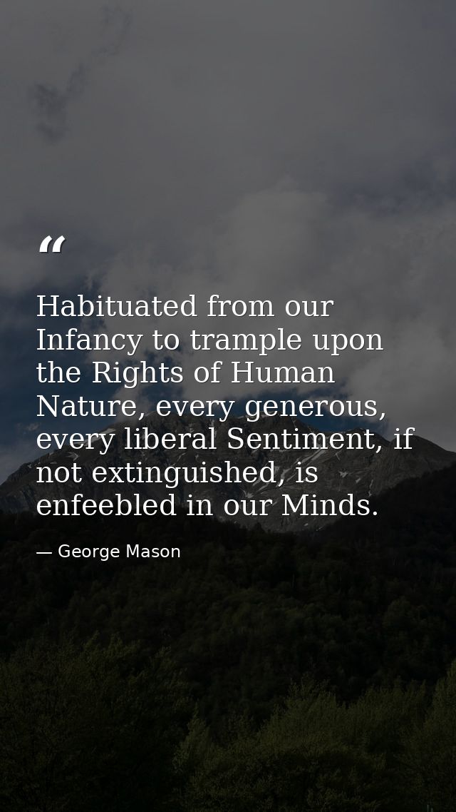 Habituated from our Infancy to trample upon the Rights of Human Nature, every generous, every liberal Sentiment, if not  — George Mason