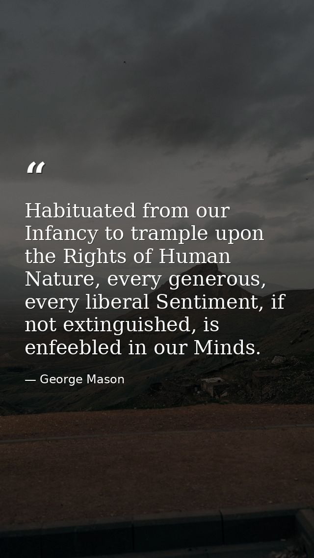 Habituated from our Infancy to trample upon the Rights of Human Nature, every generous, every liberal Sentiment, if not  — George Mason