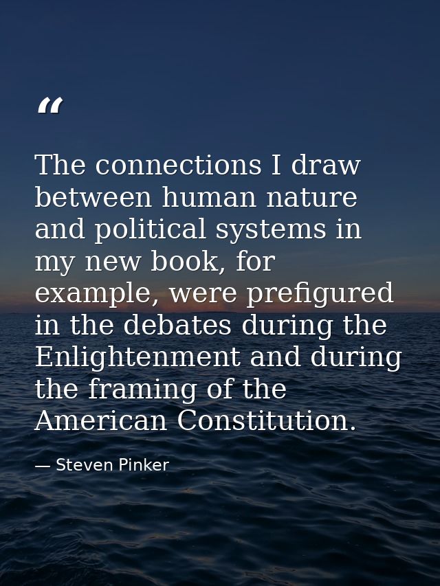 The connections I draw between human nature and political systems in my new book, for example, were prefigured in the de — Steven Pinker