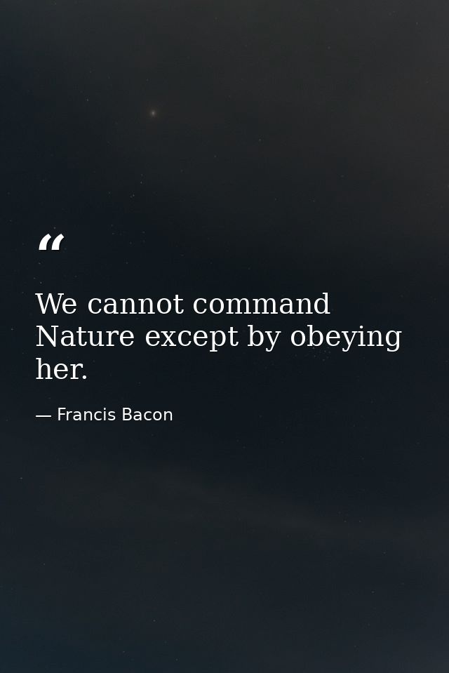 We cannot command Nature except by obeying her. — Francis Bacon