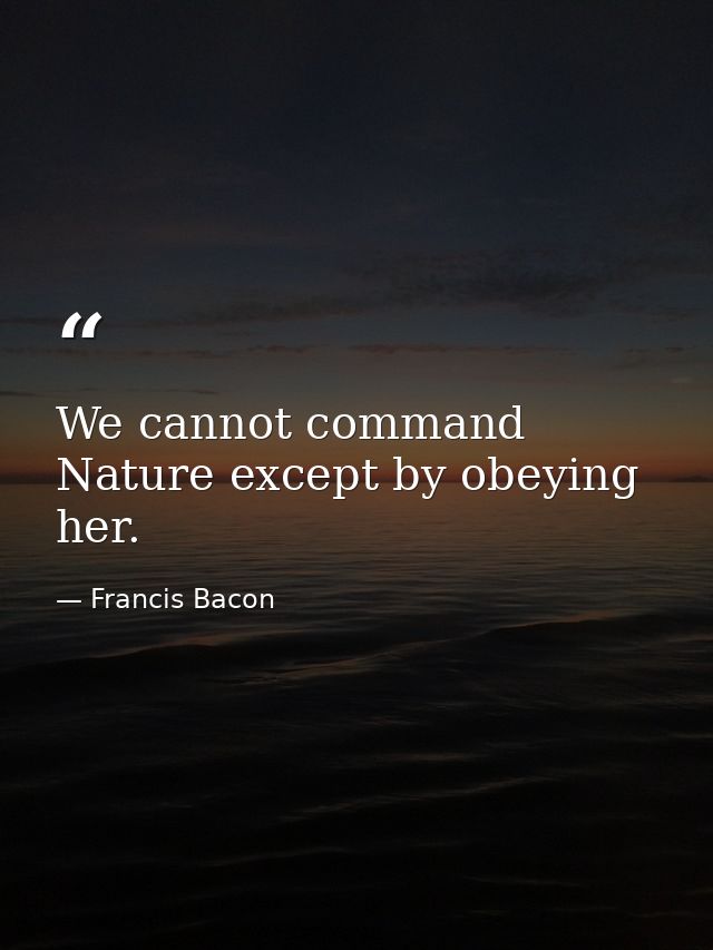 We cannot command Nature except by obeying her. — Francis Bacon