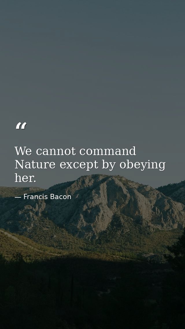 We cannot command Nature except by obeying her. — Francis Bacon
