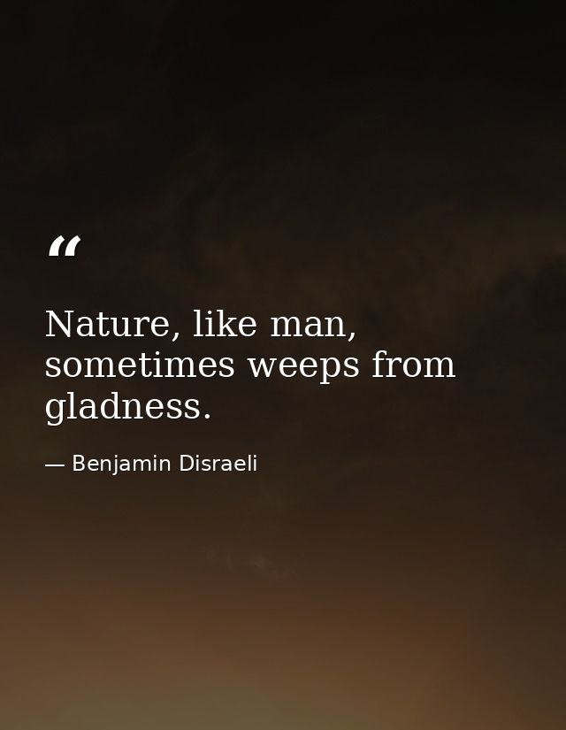Nature, like man, sometimes weeps from gladness. — Benjamin Disraeli