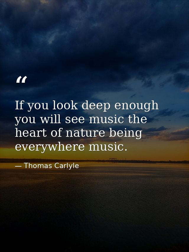 If you look deep enough you will see music the heart of nature being everywhere music. — Thomas Carlyle