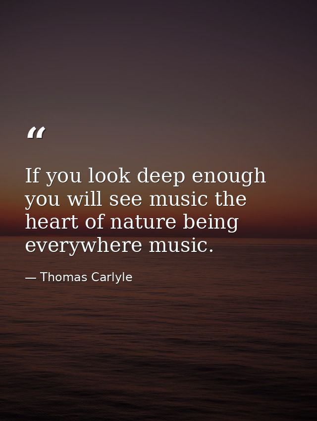 If you look deep enough you will see music the heart of nature being everywhere music. — Thomas Carlyle