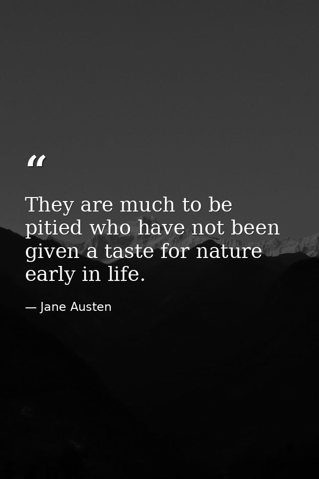 They are much to be pitied who have not been given a taste for nature early in life. — Jane Austen