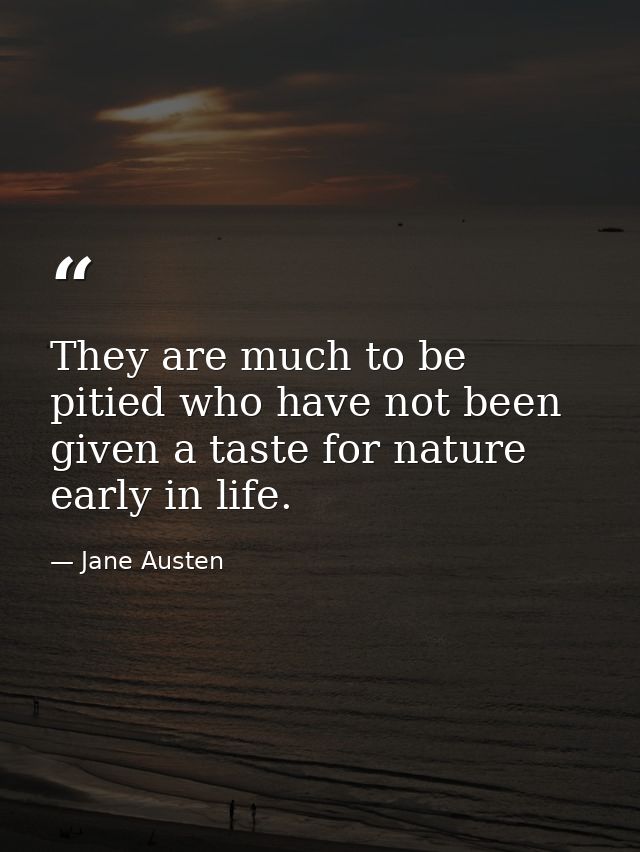 They are much to be pitied who have not been given a taste for nature early in life. — Jane Austen