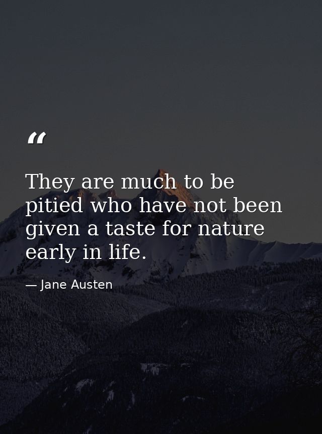 They are much to be pitied who have not been given a taste for nature early in life. — Jane Austen