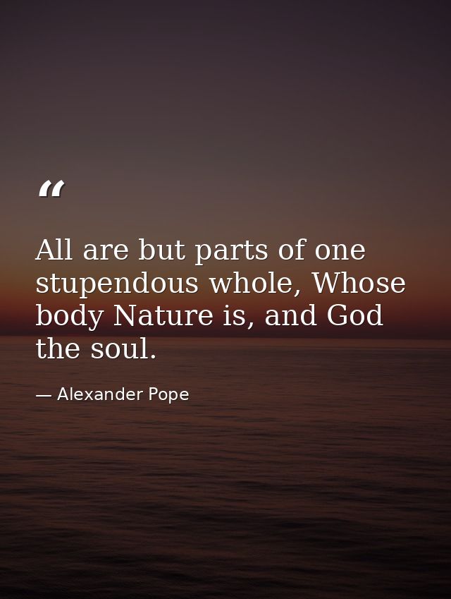 All are but parts of one stupendous whole, Whose body Nature is, and God the soul. — Alexander Pope