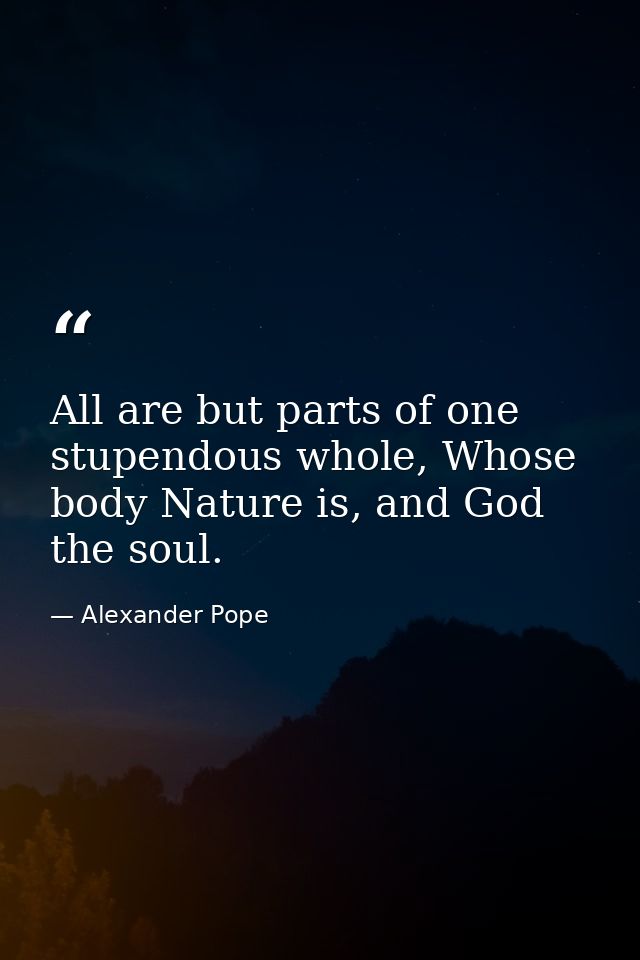 All are but parts of one stupendous whole, Whose body Nature is, and God the soul. — Alexander Pope