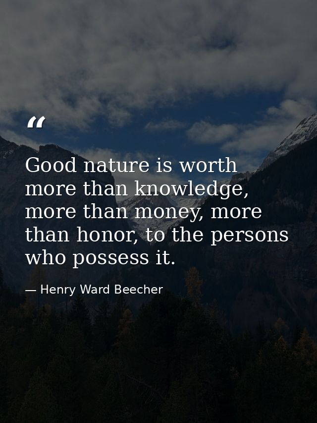 Good nature is worth more than knowledge, more than money, more than honor, to the persons who possess it. — Henry Ward Beecher
