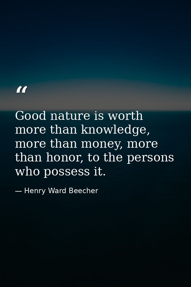 Good nature is worth more than knowledge, more than money, more than honor, to the persons who possess it. — Henry Ward Beecher