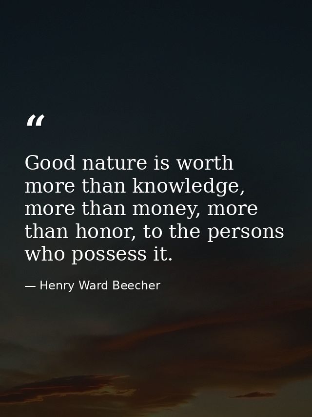 Good nature is worth more than knowledge, more than money, more than honor, to the persons who possess it. — Henry Ward Beecher