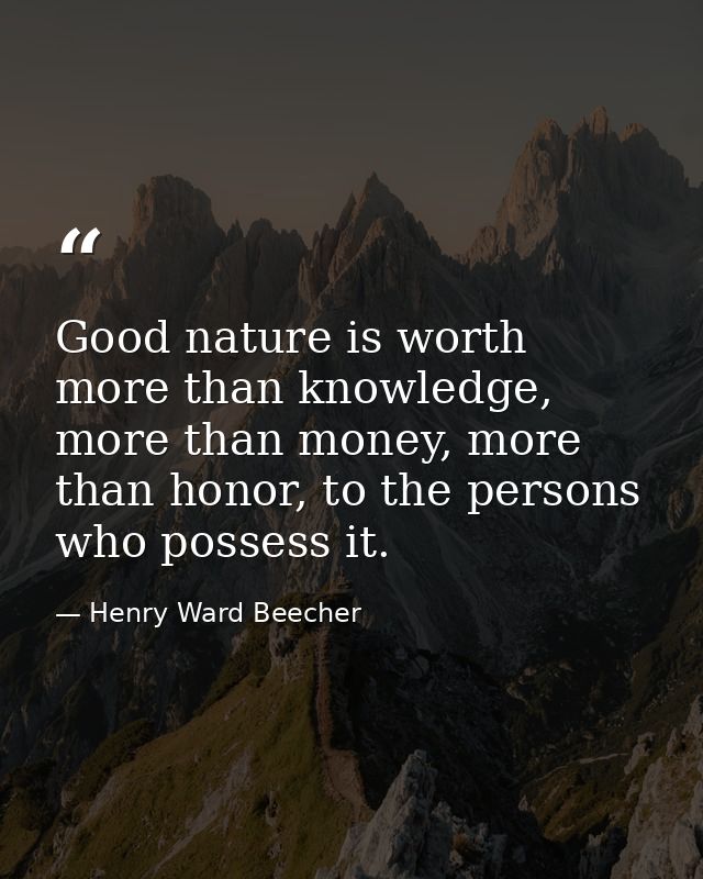 Good nature is worth more than knowledge, more than money, more than honor, to the persons who possess it. — Henry Ward Beecher