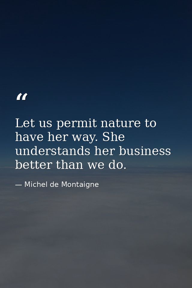 Let us permit nature to have her way. She understands her business better than we do. — Michel de Montaigne