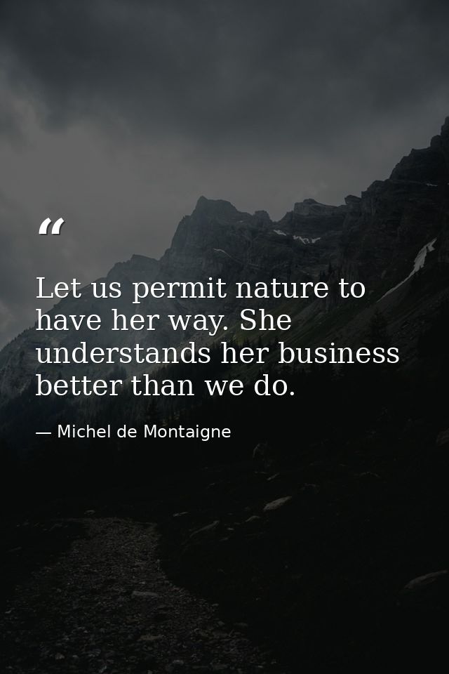 Let us permit nature to have her way. She understands her business better than we do. — Michel de Montaigne