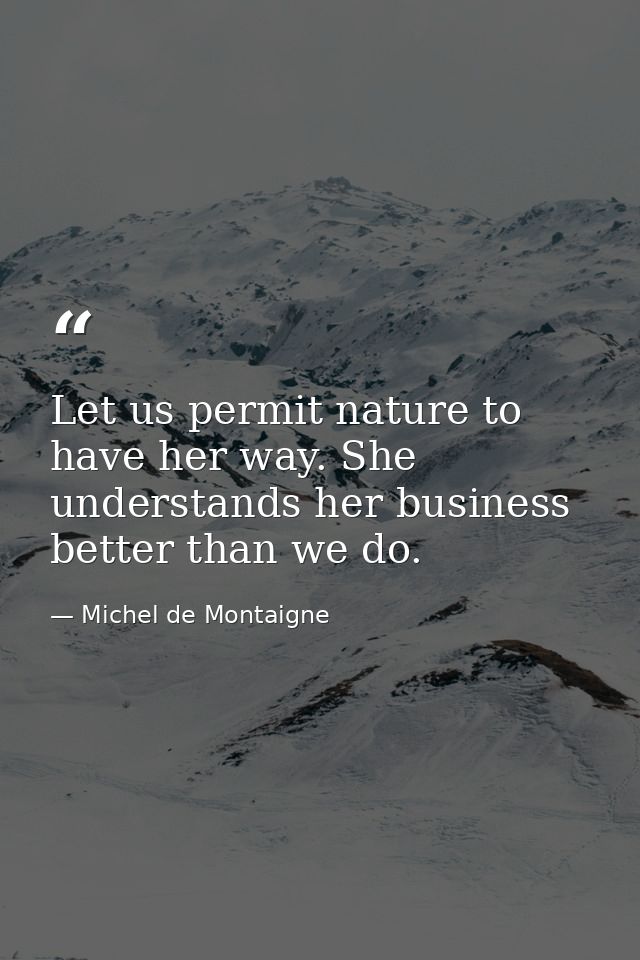 Let us permit nature to have her way. She understands her business better than we do. — Michel de Montaigne
