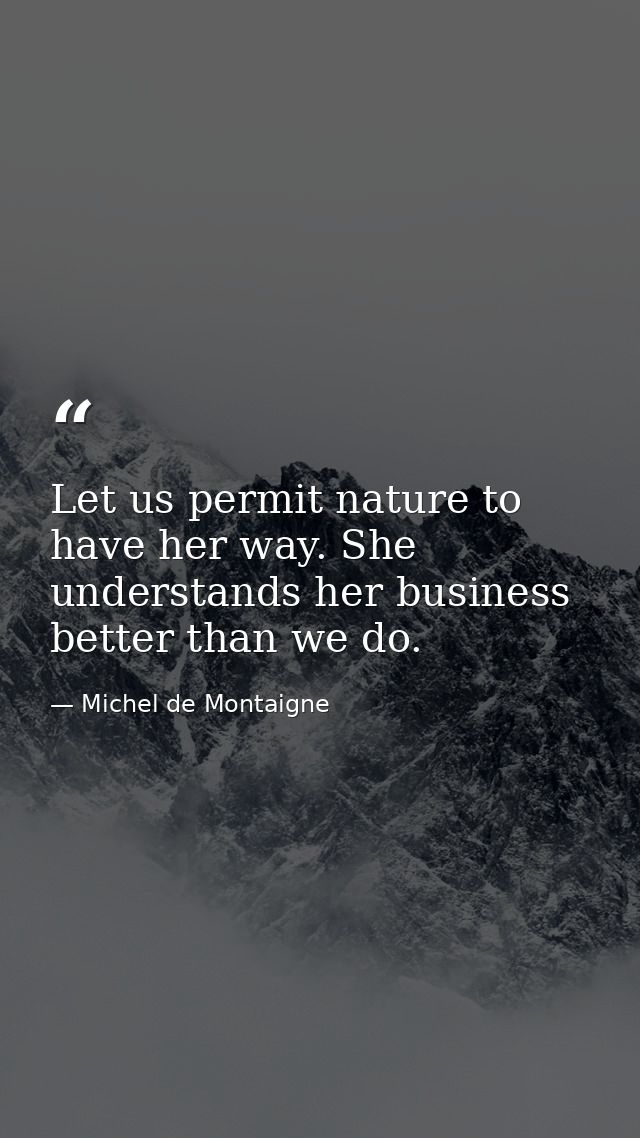 Let us permit nature to have her way. She understands her business better than we do. — Michel de Montaigne