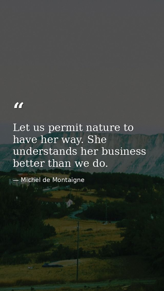 Let us permit nature to have her way. She understands her business better than we do. — Michel de Montaigne