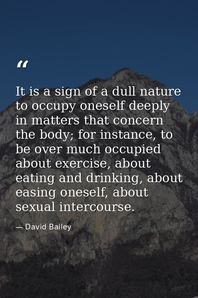 It is a sign of a dull nature to occupy oneself deeply in matters that concern the body; for instance, to be over much o — David Bailey