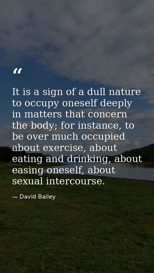 It is a sign of a dull nature to occupy oneself deeply in matters that concern the body; for instance, to be over much o — David Bailey