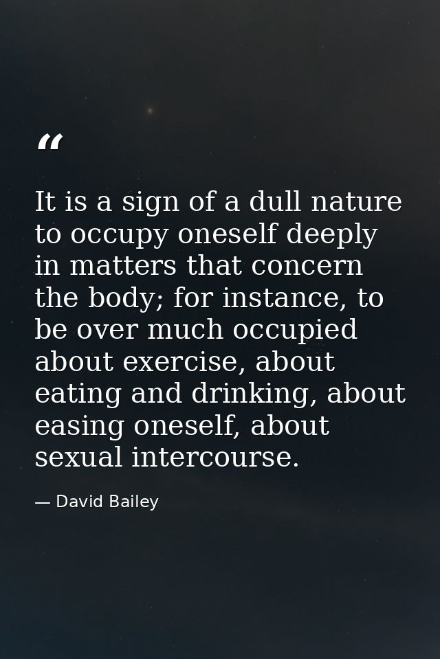It is a sign of a dull nature to occupy oneself deeply in matters that concern the body; for instance, to be over much o — David Bailey
