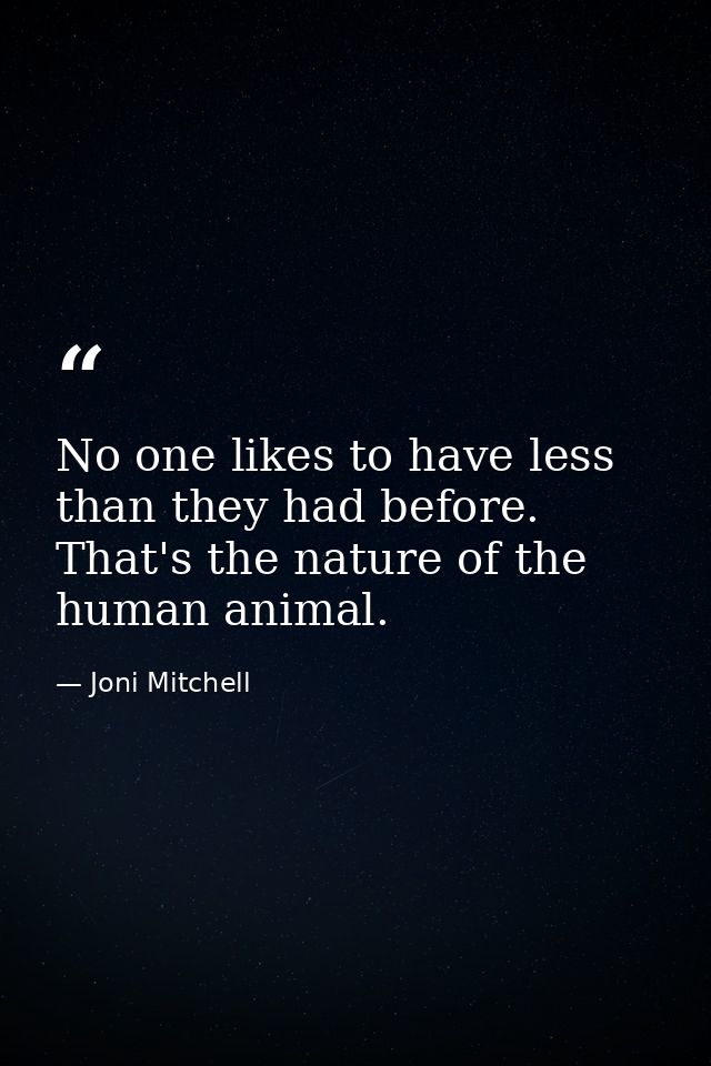 No one likes to have less than they had before. That's the nature of the human animal. — Joni Mitchell