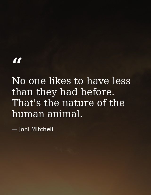 No one likes to have less than they had before. That's the nature of the human animal. — Joni Mitchell