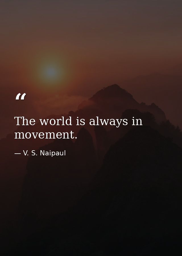 The world is always in movement. — V. S. Naipaul