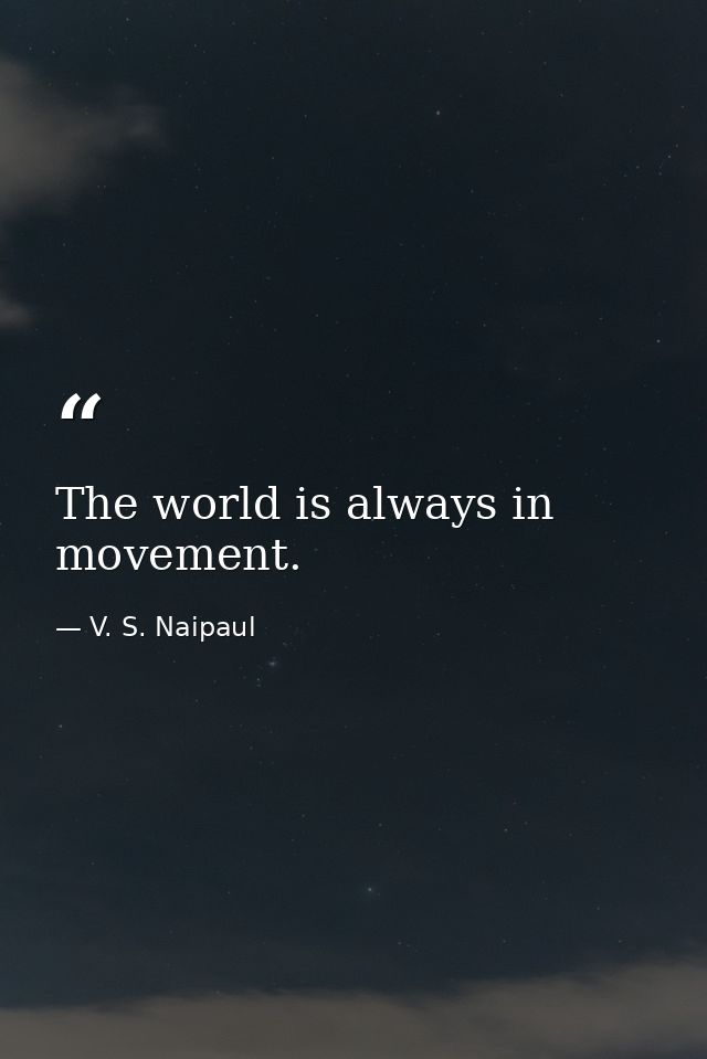 The world is always in movement. — V. S. Naipaul