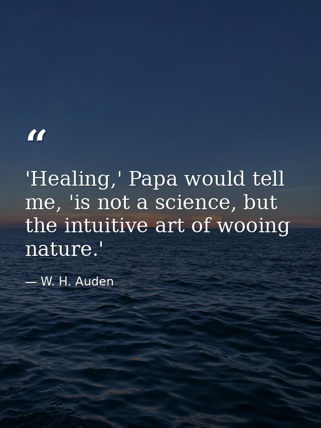 'Healing,' Papa would tell me, 'is not a science, but the intuitive art of wooing nature.' — W. H. Auden