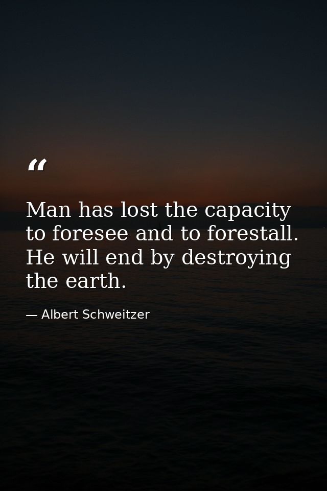 Man has lost the capacity to foresee and to forestall. He will end by destroying the earth. — Albert Schweitzer