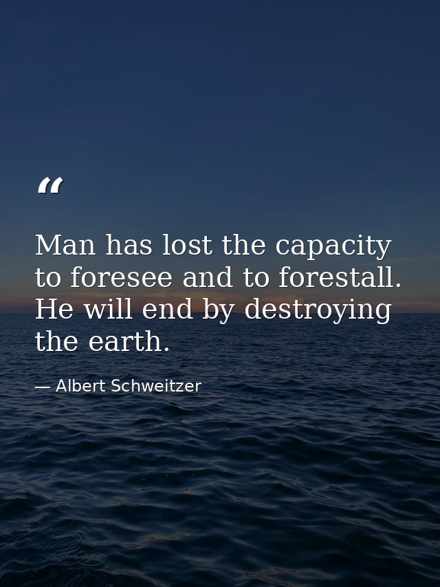 Man has lost the capacity to foresee and to forestall. He will end by destroying the earth. — Albert Schweitzer