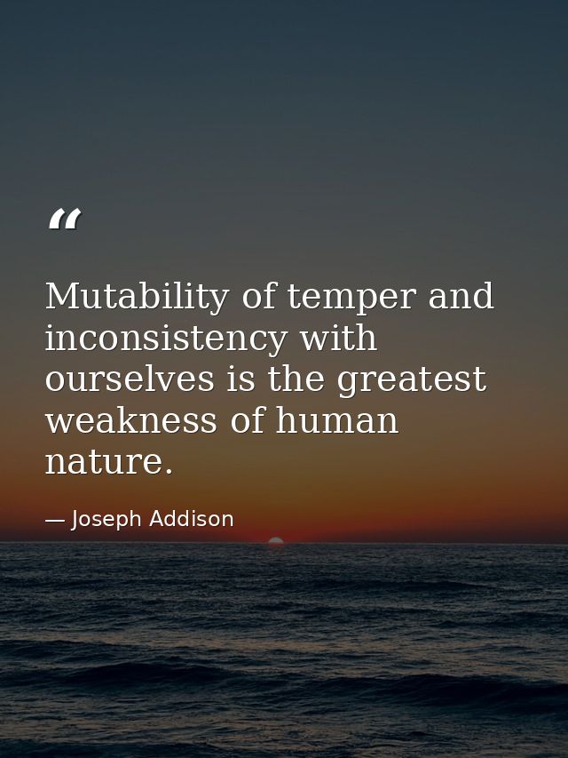 Mutability of temper and inconsistency with ourselves is the greatest weakness of human nature. — Joseph Addison