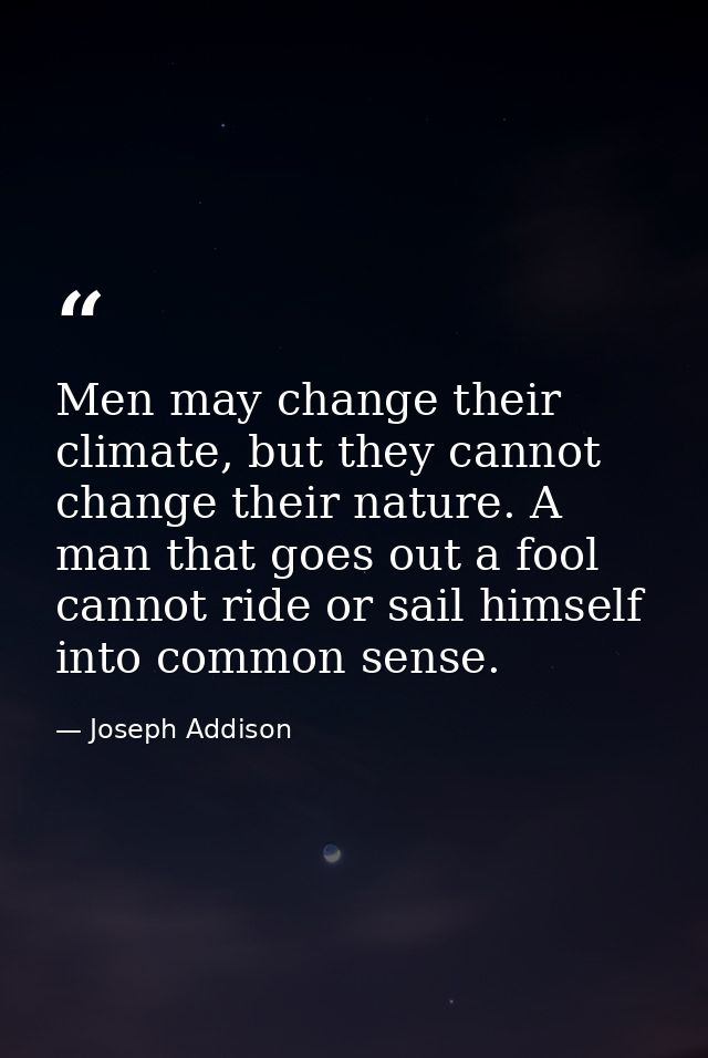Men may change their climate, but they cannot change their nature. A man that goes out a fool cannot ride or sail himsel — Joseph Addison