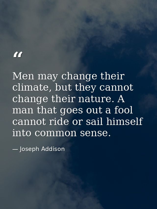Men may change their climate, but they cannot change their nature. A man that goes out a fool cannot ride or sail himsel — Joseph Addison
