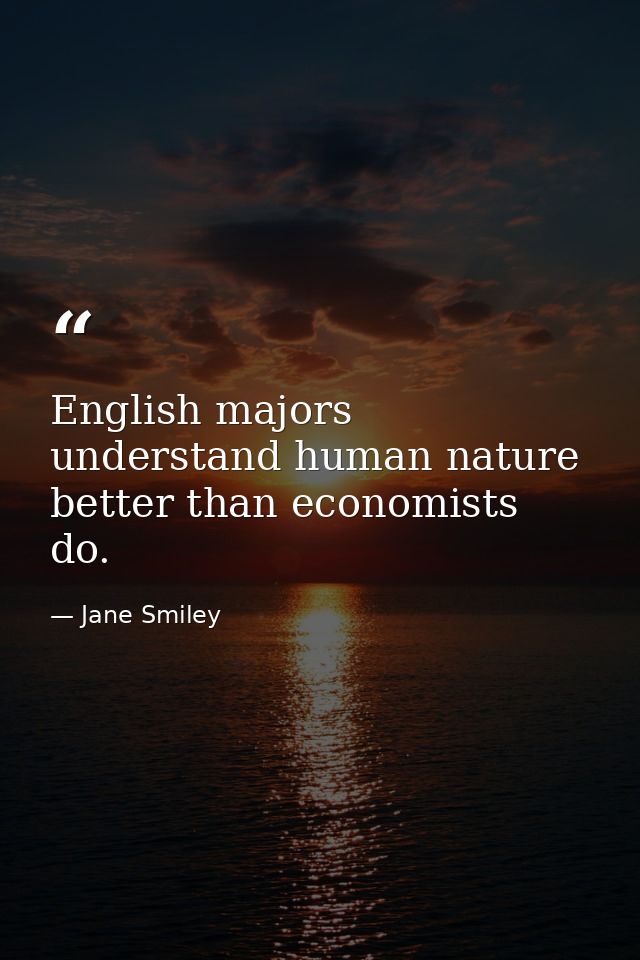 English majors understand human nature better than economists do. — Jane Smiley