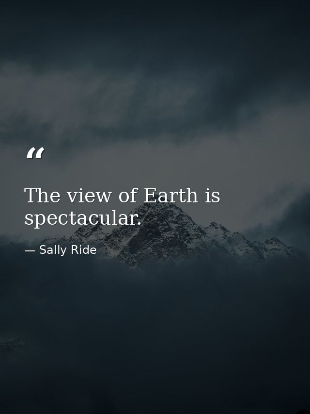 The view of Earth is spectacular. — Sally Ride