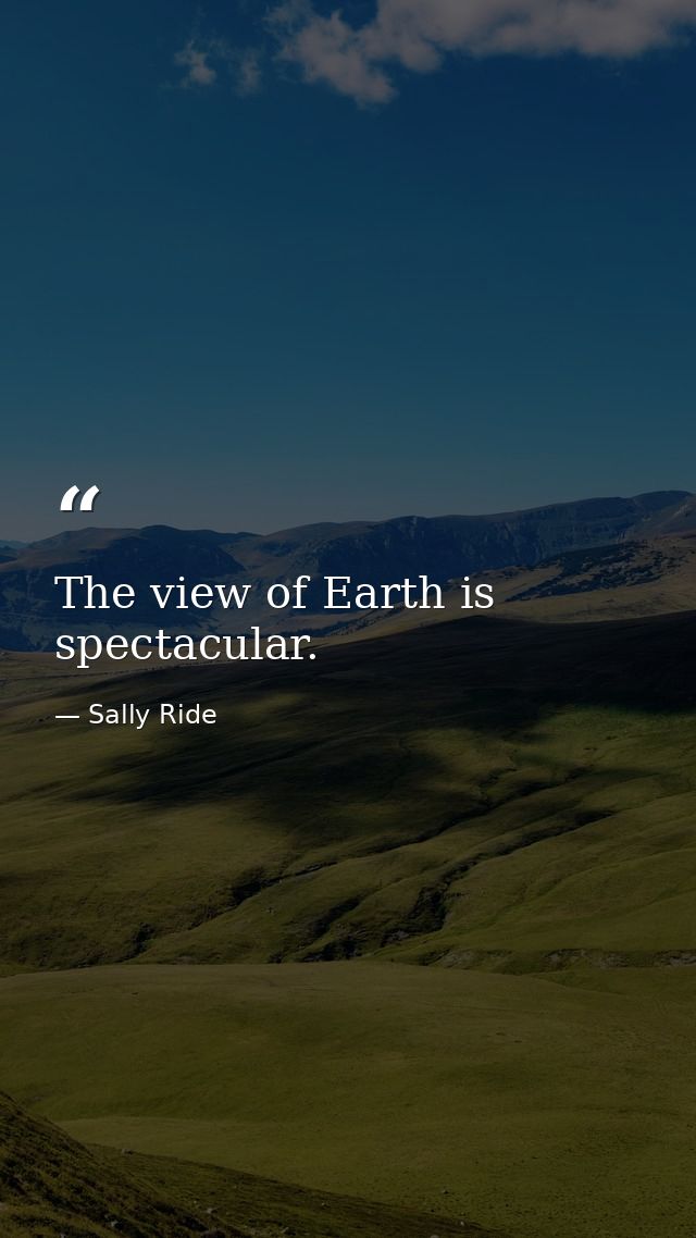 The view of Earth is spectacular. — Sally Ride