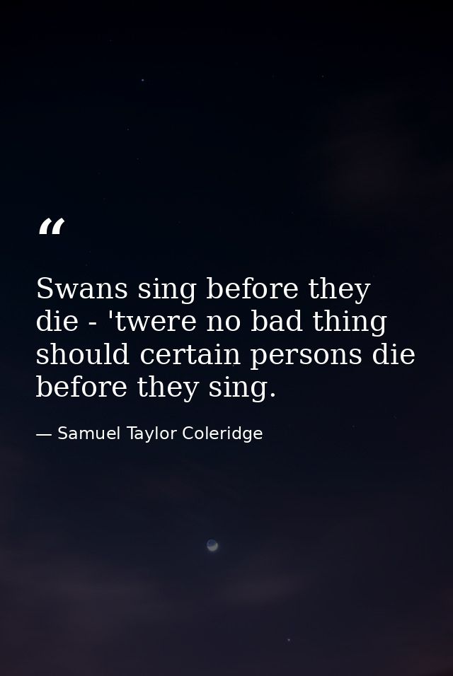Swans sing before they die - 'twere no bad thing should certain persons die before they sing. — Samuel Taylor Coleridge