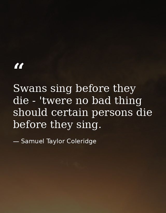 Swans sing before they die - 'twere no bad thing should certain persons die before they sing. — Samuel Taylor Coleridge