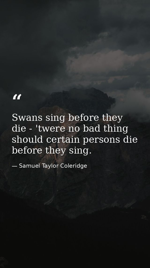 Swans sing before they die - 'twere no bad thing should certain persons die before they sing. — Samuel Taylor Coleridge