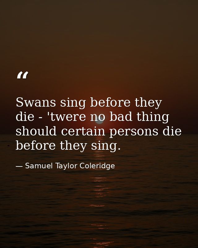 Swans sing before they die - 'twere no bad thing should certain persons die before they sing. — Samuel Taylor Coleridge