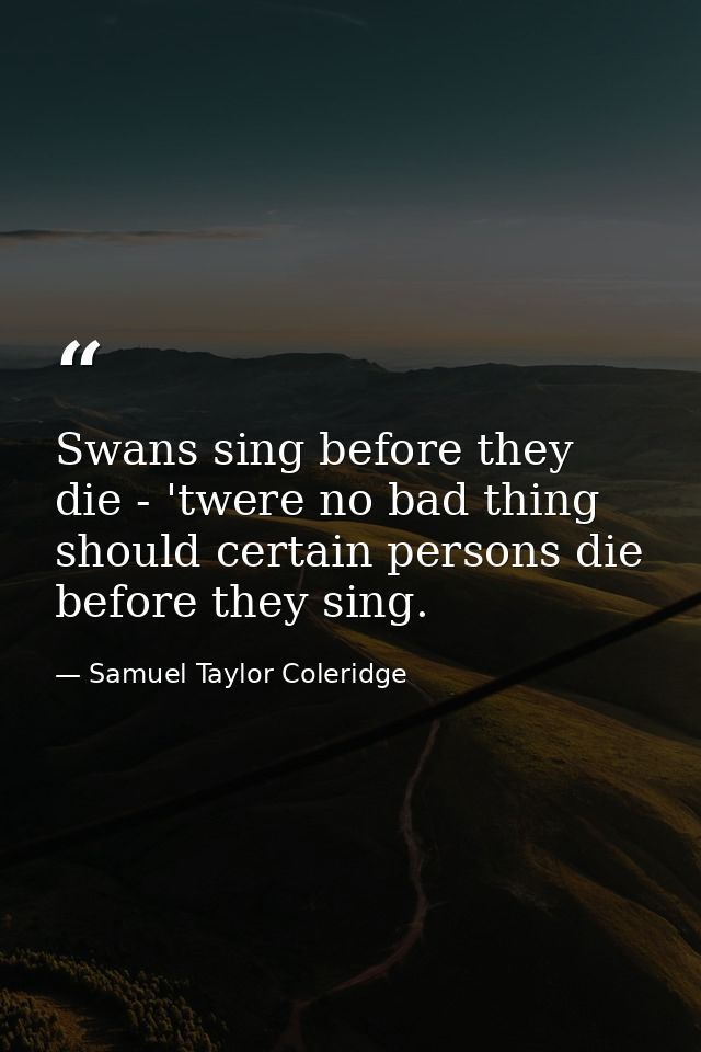Swans sing before they die - 'twere no bad thing should certain persons die before they sing. — Samuel Taylor Coleridge