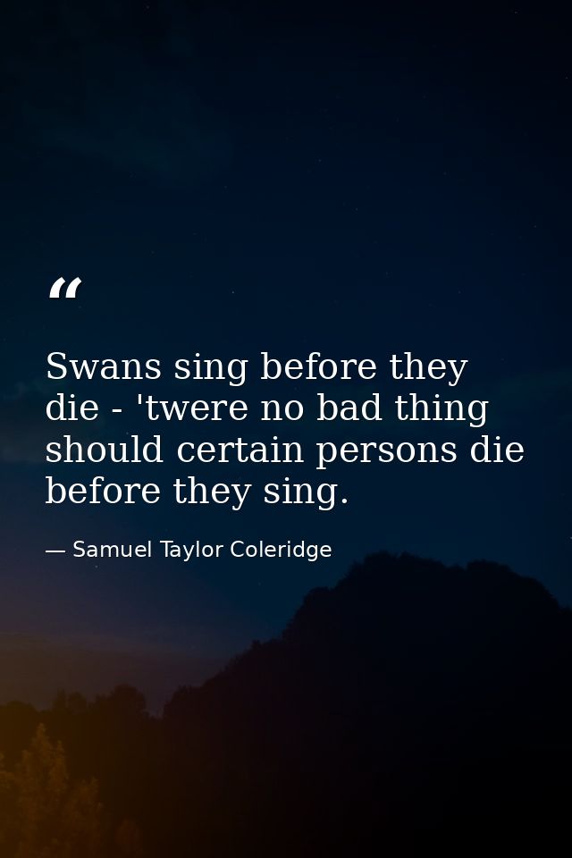 Swans sing before they die - 'twere no bad thing should certain persons die before they sing. — Samuel Taylor Coleridge