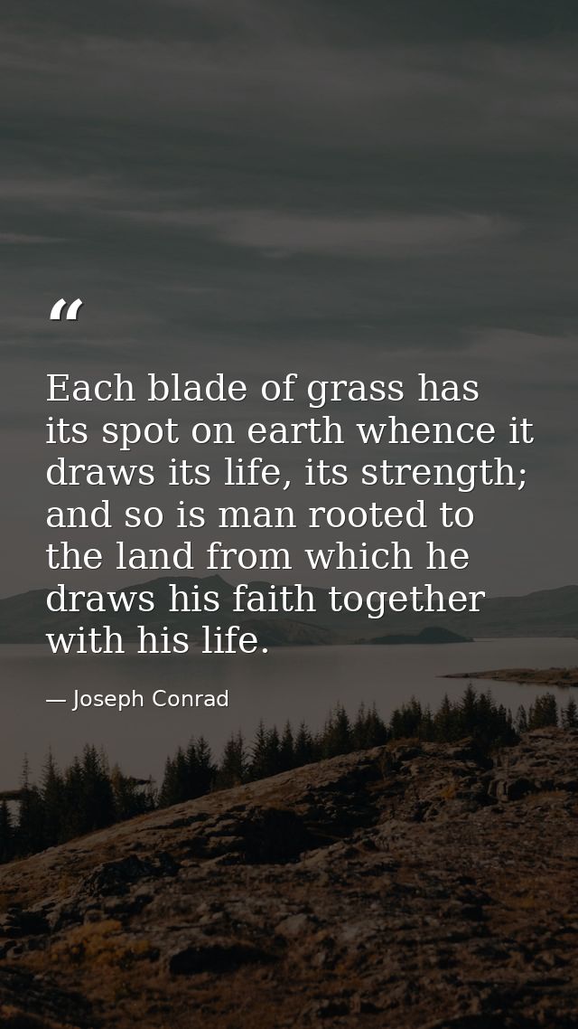 Each blade of grass has its spot on earth whence it draws its life, its strength; and so is man rooted to the land from  — Joseph Conrad
