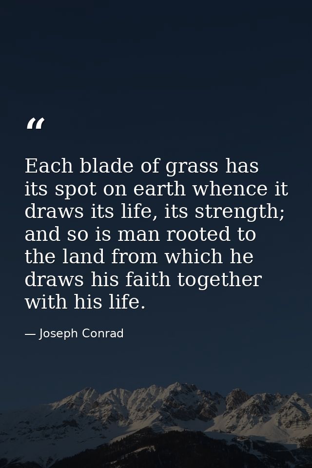 Each blade of grass has its spot on earth whence it draws its life, its strength; and so is man rooted to the land from  — Joseph Conrad